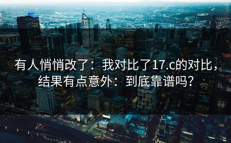 有人悄悄改了:我对比了17.c的对比,结果有点意外:到底靠谱吗? 有人悄悄改了:我对比了17.c的对比,结果有点意外:到底靠谱吗?