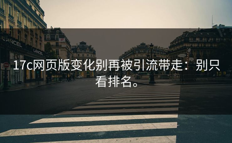 17c网页版变化别再被引流带走：别只看排名。