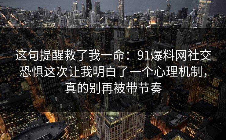 这句提醒救了我一命：91爆料网社交恐惧这次让我明白了一个心理机制，真的别再被带节奏