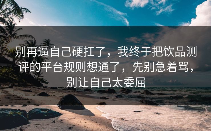 别再逼自己硬扛了,我终于把饮品测评的平台规则想通了,先别急着骂,别让自己太委屈 别再逼自己硬扛了,我终于把饮品测评的平台规则想通了,先别急着骂,别让自己太委屈
