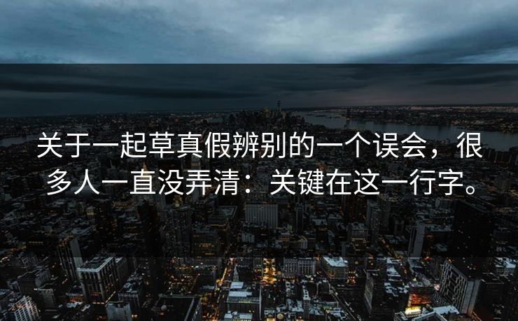 关于一起草真假辨别的一个误会,很多人一直没弄清:关键在这一行字。 关于一起草真假辨别的一个误会,很多人一直没弄清:关键在这一行字。