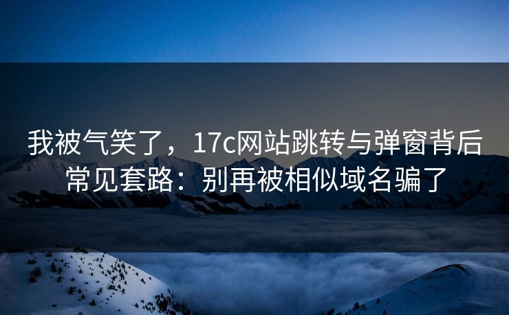 我被气笑了,17c网站跳转与弹窗背后常见套路:别再被相似域名骗了 我被气笑了,17c网站跳转与弹窗背后常见套路:别再被相似域名骗了