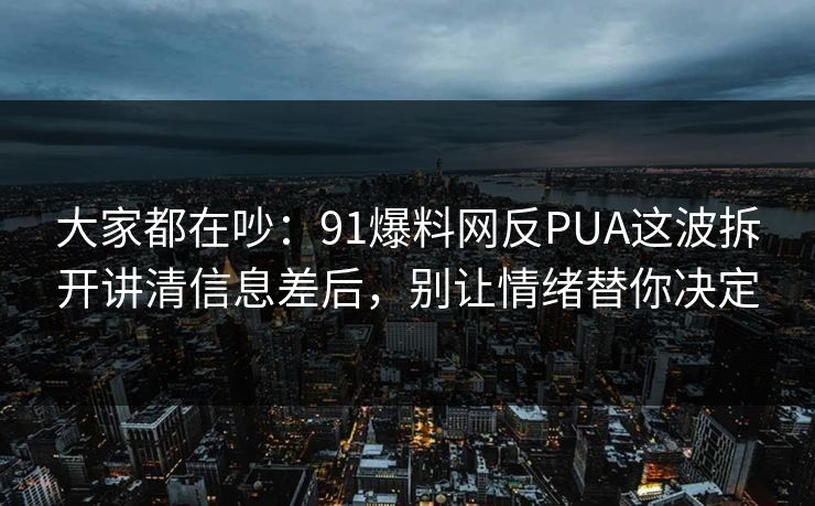 大家都在吵：91爆料网反PUA这波拆开讲清信息差后，别让情绪替你决定