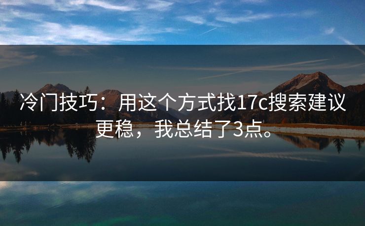 冷门技巧：用这个方式找17c搜索建议更稳，我总结了3点。