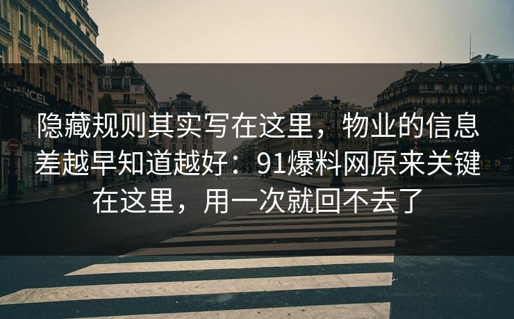 隐藏规则其实写在这里,物业的信息差越早知道越好:91爆料网原来关键在这里,用一次就回不去了 隐藏规则其实写在这里,物业的信息差越早知道越好:91爆料网原来关键在这里,用一次就回不去了