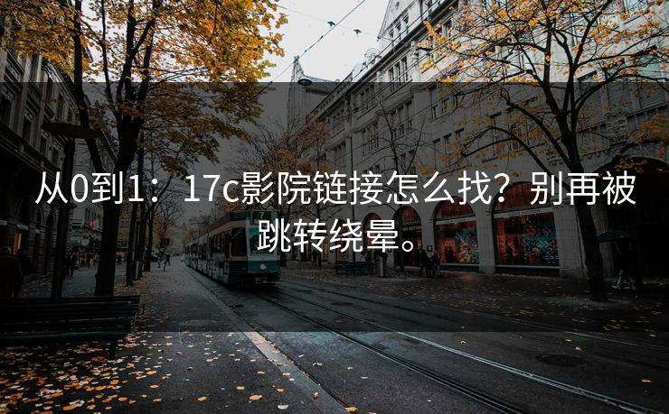 从0到1:17c影院链接怎么找?别再被跳转绕晕。 从0到1:17c影院链接怎么找?别再被跳转绕晕。