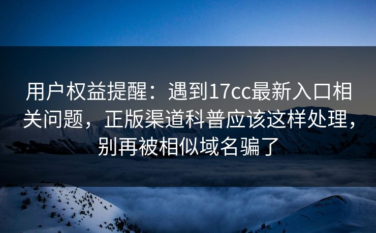 用户权益提醒:遇到17cc最新入口相关问题,正版渠道科普应该这样处理,别再被相似域名骗了 用户权益提醒:遇到17cc最新入口相关问题,正版渠道科普应该这样处理,别再被相似域名骗了