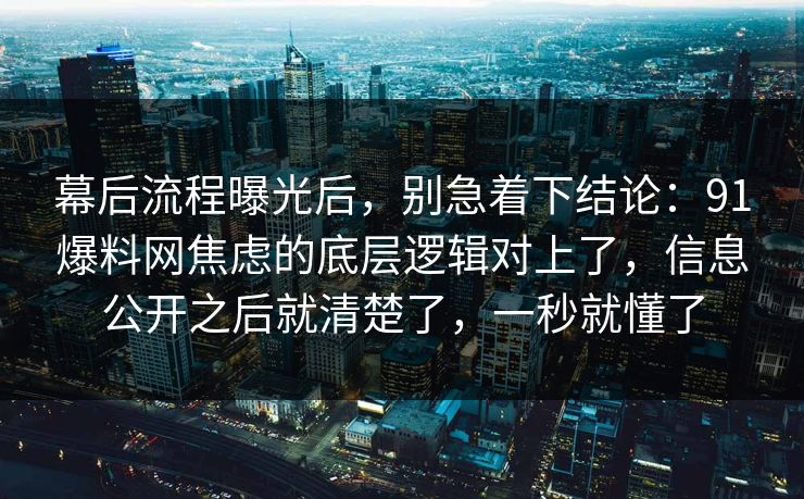 幕后流程曝光后,别急着下结论:91爆料网焦虑的底层逻辑对上了,信息公开之后就清楚了,一秒就懂了 幕后流程曝光后,别急着下结论:91爆料网焦虑的底层逻辑对上了,信息公开之后就清楚了,一秒就懂了