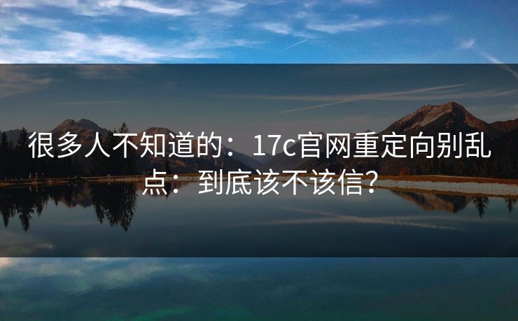很多人不知道的:17c官网重定向别乱点:到底该不该信? 很多人不知道的:17c官网重定向别乱点:到底该不该信?