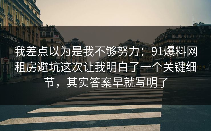 我差点以为是我不够努力:91爆料网租房避坑这次让我明白了一个关键细节,其实答案早就写明了 我差点以为是我不够努力:91爆料网租房避坑这次让我明白了一个关键细节,其实答案早就写明了