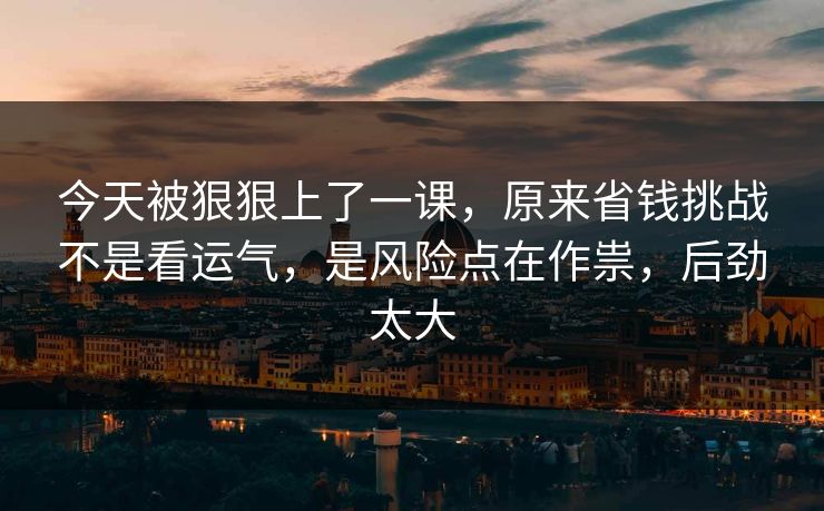 今天被狠狠上了一课,原来省钱挑战不是看运气,是风险点在作祟,后劲太大 今天被狠狠上了一课,原来省钱挑战不是看运气,是风险点在作祟,后劲太大