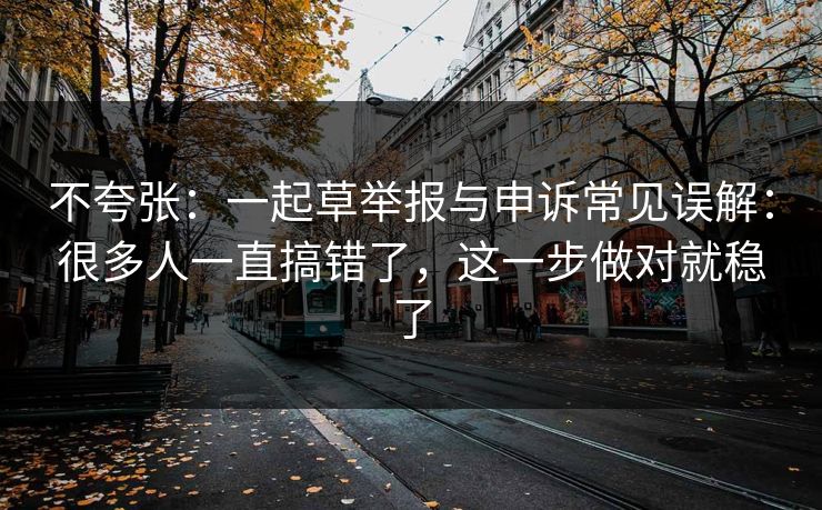不夸张:一起草举报与申诉常见误解:很多人一直搞错了,这一步做对就稳了 不夸张:一起草举报与申诉常见误解:很多人一直搞错了,这一步做对就稳了