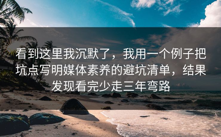 看到这里我沉默了,我用一个例子把坑点写明媒体素养的避坑清单,结果发现看完少走三年弯路 看到这里我沉默了,我用一个例子把坑点写明媒体素养的避坑清单,结果发现看完少走三年弯路