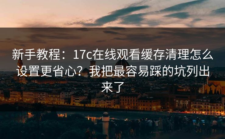 新手教程:17c在线观看缓存清理怎么设置更省心?我把最容易踩的坑列出来了 新手教程:17c在线观看缓存清理怎么设置更省心?我把最容易踩的坑列出来了