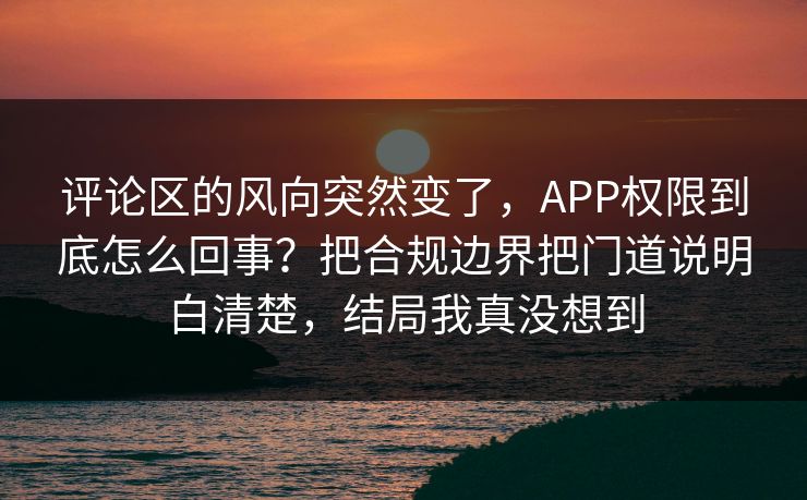 评论区的风向突然变了,APP权限到底怎么回事?把合规边界把门道说明白清楚,结局我真没想到 评论区的风向突然变了,APP权限到底怎么回事?把合规边界把门道说明白清楚,结局我真没想到