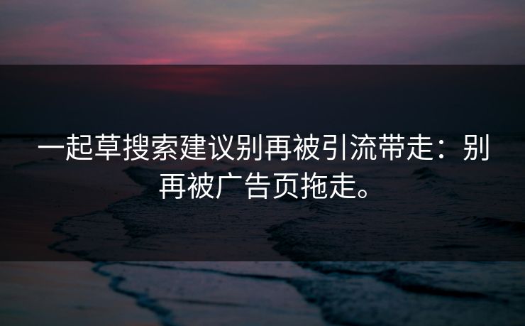 一起草搜索建议别再被引流带走:别再被广告页拖走。 一起草搜索建议别再被引流带走:别再被广告页拖走。