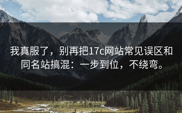 我真服了，别再把17c网站常见误区和同名站搞混：一步到位，不绕弯。
