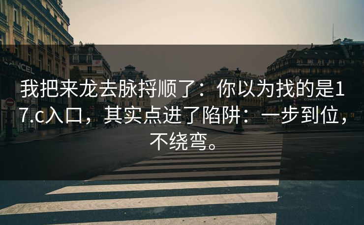 我把来龙去脉捋顺了:你以为找的是17.c入口,其实点进了陷阱:一步到位,不绕弯。 我把来龙去脉捋顺了:你以为找的是17.c入口,其实点进了陷阱:一步到位,不绕弯。