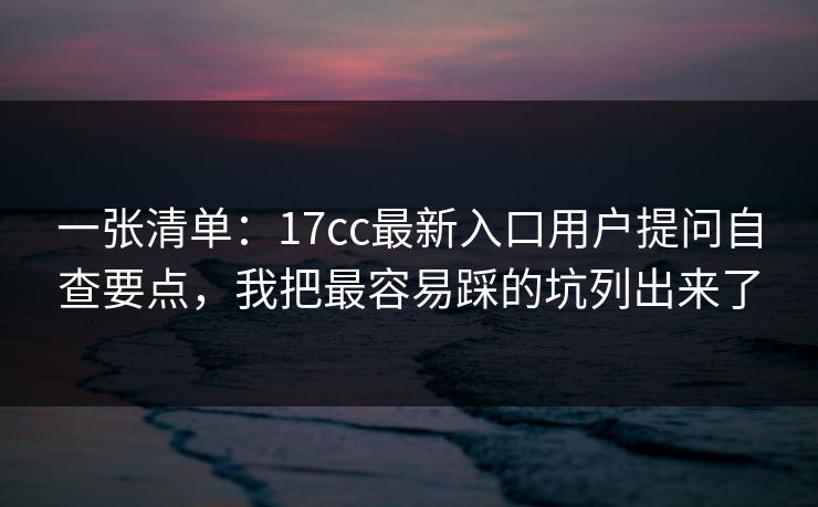 一张清单:17cc最新入口用户提问自查要点,我把最容易踩的坑列出来了 一张清单:17cc最新入口用户提问自查要点,我把最容易踩的坑列出来了