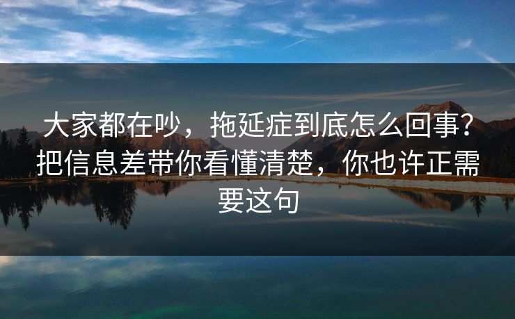 大家都在吵,拖延症到底怎么回事?把信息差带你看懂清楚,你也许正需要这句 大家都在吵,拖延症到底怎么回事?把信息差带你看懂清楚,你也许正需要这句