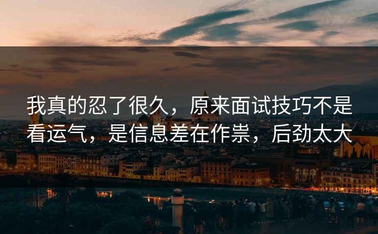 我真的忍了很久,原来面试技巧不是看运气,是信息差在作祟,后劲太大 我真的忍了很久,原来面试技巧不是看运气,是信息差在作祟,后劲太大
