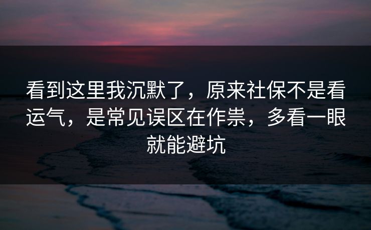 看到这里我沉默了,原来社保不是看运气,是常见误区在作祟,多看一眼就能避坑 看到这里我沉默了,原来社保不是看运气,是常见误区在作祟,多看一眼就能避坑