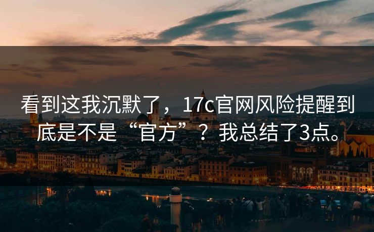 看到这我沉默了,17c官网风险提醒到底是不是“官方”?我总结了3点。 看到这我沉默了,17c官网风险提醒到底是不是“官方”?我总结了3点。