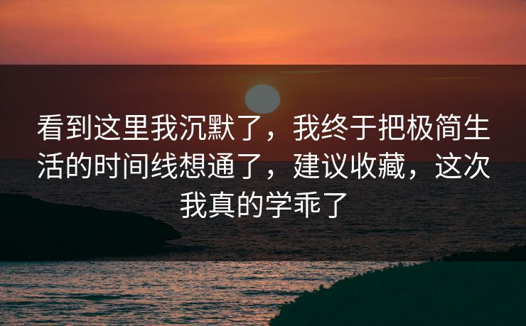 看到这里我沉默了,我终于把极简生活的时间线想通了,建议收藏,这次我真的学乖了 看到这里我沉默了,我终于把极简生活的时间线想通了,建议收藏,这次我真的学乖了