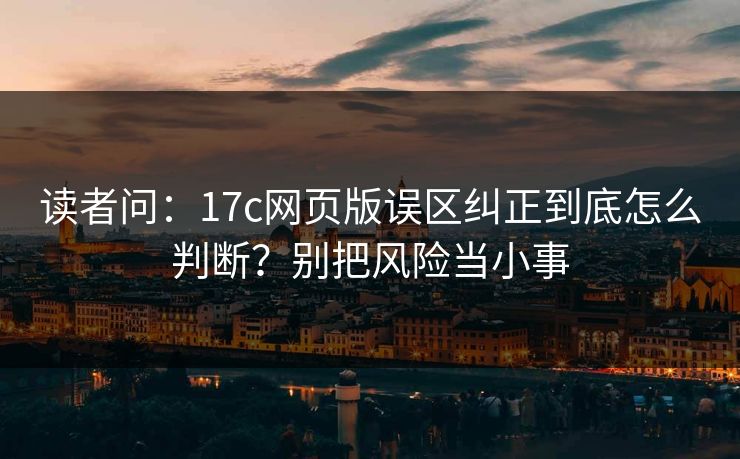 读者问:17c网页版误区纠正到底怎么判断?别把风险当小事 读者问:17c网页版误区纠正到底怎么判断?别把风险当小事