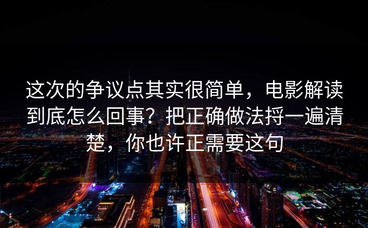 这次的争议点其实很简单,电影解读到底怎么回事?把正确做法捋一遍清楚,你也许正需要这句 这次的争议点其实很简单,电影解读到底怎么回事?把正确做法捋一遍清楚,你也许正需要这句