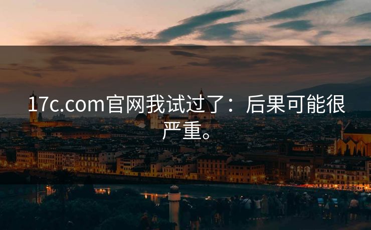 17c.com官网我试过了：后果可能很严重。