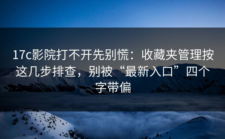 17c影院打不开先别慌:收藏夹管理按这几步排查,别被“最新入口”四个字带偏 17c影院打不开先别慌:收藏夹管理按这几步排查,别被“最新入口”四个字带偏