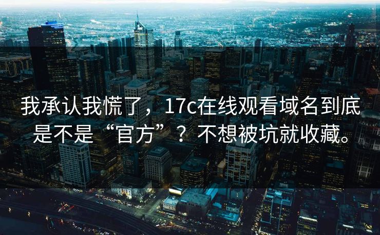 我承认我慌了,17c在线观看域名到底是不是“官方”?不想被坑就收藏。 我承认我慌了,17c在线观看域名到底是不是“官方”?不想被坑就收藏。