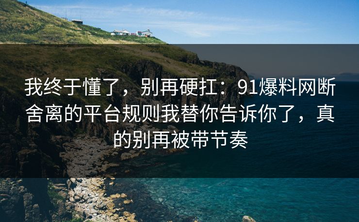 我终于懂了,别再硬扛:91爆料网断舍离的平台规则我替你告诉你了,真的别再被带节奏 我终于懂了,别再硬扛:91爆料网断舍离的平台规则我替你告诉你了,真的别再被带节奏