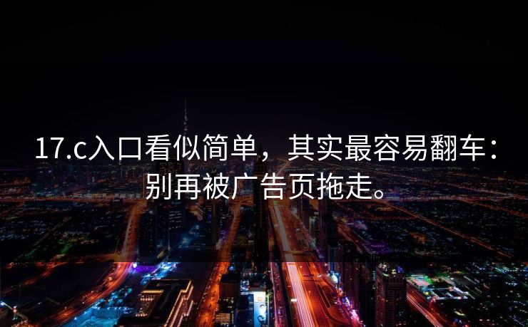 17.c入口看似简单,其实最容易翻车:别再被广告页拖走。 17.c入口看似简单,其实最容易翻车:别再被广告页拖走。