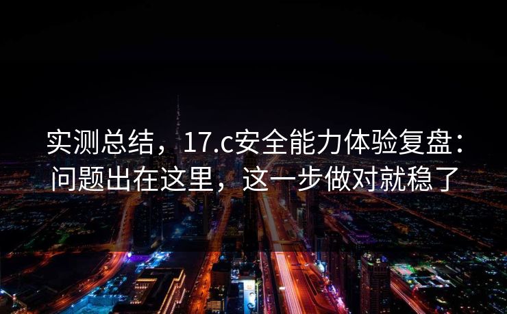 实测总结,17.c安全能力体验复盘:问题出在这里,这一步做对就稳了 实测总结,17.c安全能力体验复盘:问题出在这里,这一步做对就稳了