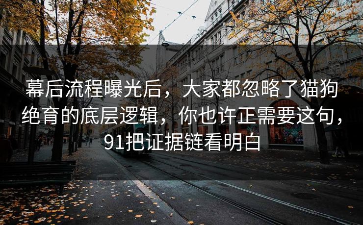 幕后流程曝光后,大家都忽略了猫狗绝育的底层逻辑,你也许正需要这句,91把证据链看明白 幕后流程曝光后,大家都忽略了猫狗绝育的底层逻辑,你也许正需要这句,91把证据链看明白