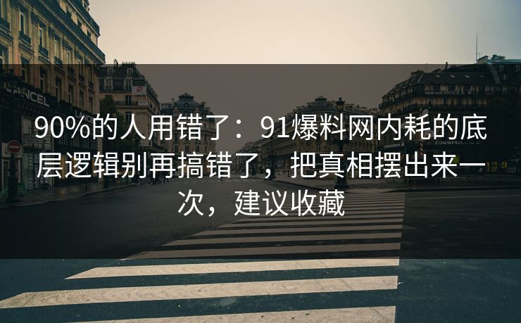 90%的人用错了:91爆料网内耗的底层逻辑别再搞错了,把真相摆出来一次,建议收藏 90%的人用错了:91爆料网内耗的底层逻辑别再搞错了,把真相摆出来一次,建议收藏