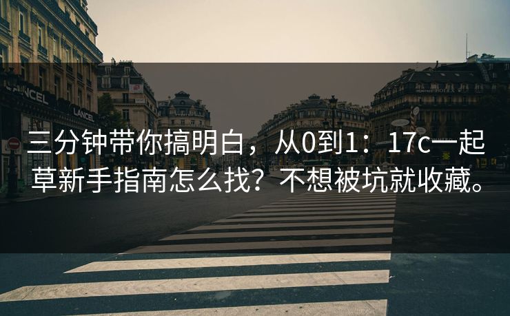 三分钟带你搞明白,从0到1:17c一起草新手指南怎么找?不想被坑就收藏。 三分钟带你搞明白,从0到1:17c一起草新手指南怎么找?不想被坑就收藏。