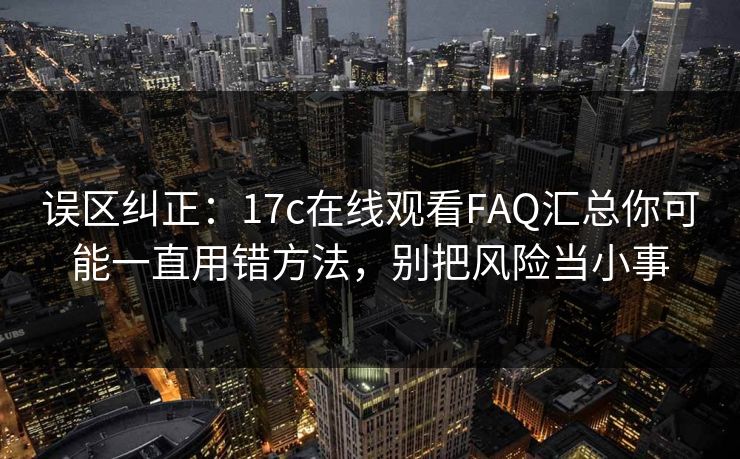 误区纠正：17c在线观看FAQ汇总你可能一直用错方法，别把风险当小事