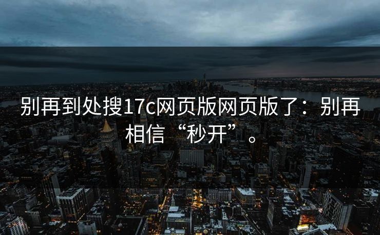 别再到处搜17c网页版网页版了:别再相信“秒开”。 别再到处搜17c网页版网页版了:别再相信“秒开”。