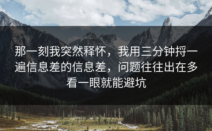 那一刻我突然释怀,我用三分钟捋一遍信息差的信息差,问题往往出在多看一眼就能避坑 那一刻我突然释怀,我用三分钟捋一遍信息差的信息差,问题往往出在多看一眼就能避坑