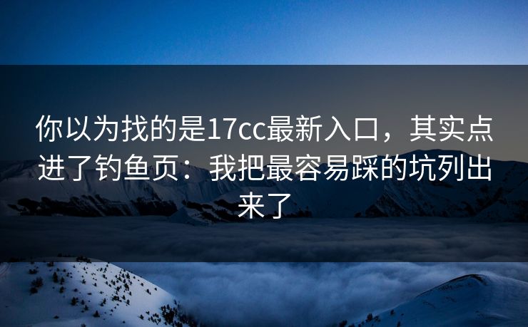 你以为找的是17cc最新入口,其实点进了钓鱼页:我把最容易踩的坑列出来了 你以为找的是17cc最新入口,其实点进了钓鱼页:我把最容易踩的坑列出来了