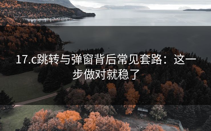 17.c跳转与弹窗背后常见套路:这一步做对就稳了 17.c跳转与弹窗背后常见套路:这一步做对就稳了