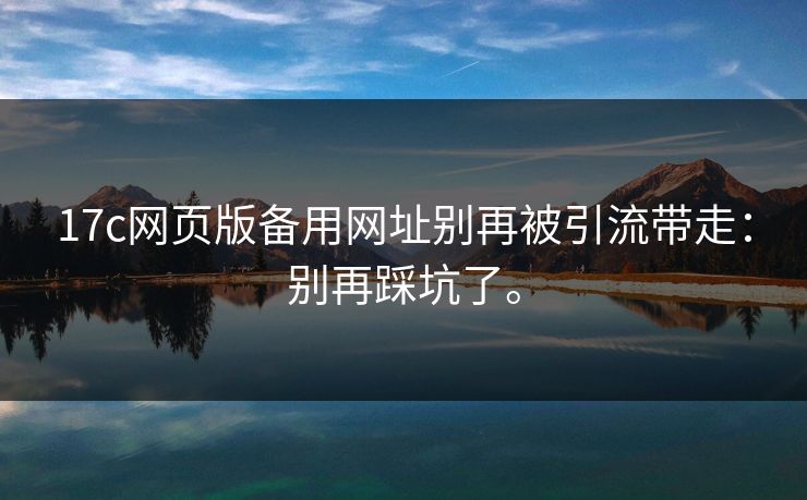 17c网页版备用网址别再被引流带走:别再踩坑了。 17c网页版备用网址别再被引流带走:别再踩坑了。