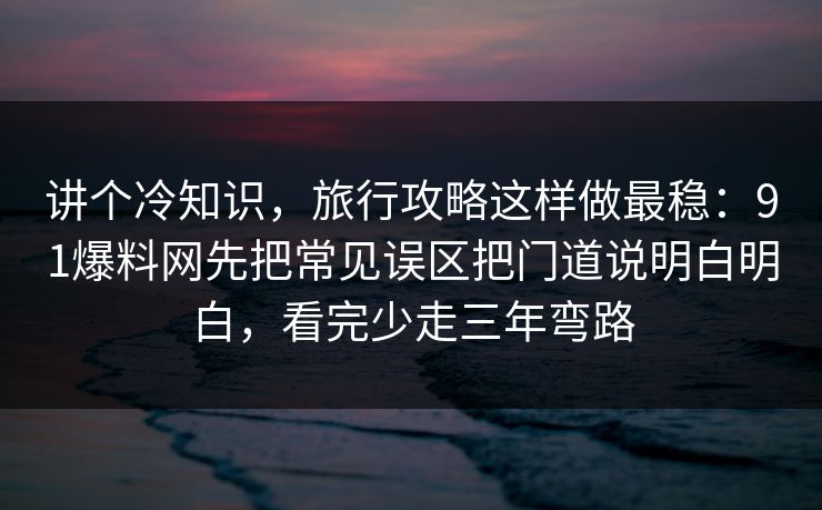 讲个冷知识,旅行攻略这样做最稳:91爆料网先把常见误区把门道说明白明白,看完少走三年弯路 讲个冷知识,旅行攻略这样做最稳:91爆料网先把常见误区把门道说明白明白,看完少走三年弯路