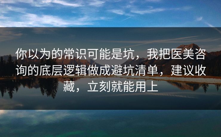 你以为的常识可能是坑,我把医美咨询的底层逻辑做成避坑清单,建议收藏,立刻就能用上 你以为的常识可能是坑,我把医美咨询的底层逻辑做成避坑清单,建议收藏,立刻就能用上