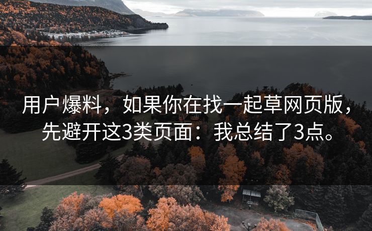 用户爆料,如果你在找一起草网页版,先避开这3类页面:我总结了3点。 用户爆料,如果你在找一起草网页版,先避开这3类页面:我总结了3点。