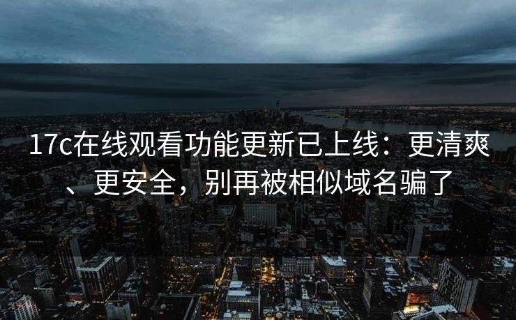 17c在线观看功能更新已上线:更清爽、更安全,别再被相似域名骗了 17c在线观看功能更新已上线:更清爽、更安全,别再被相似域名骗了
