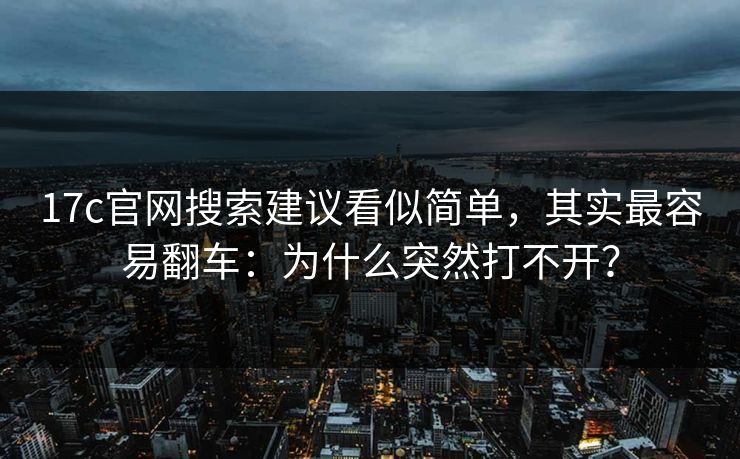 17c官网搜索建议看似简单,其实最容易翻车:为什么突然打不开? 17c官网搜索建议看似简单,其实最容易翻车:为什么突然打不开?